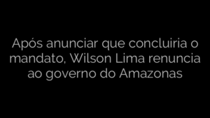 ​Após anunciar que concluiria o mandato, Wilson Lima renuncia ao governo do Amazonas 